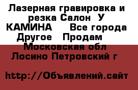 Лазерная гравировка и резка Салон “У КАМИНА“  - Все города Другое » Продам   . Московская обл.,Лосино-Петровский г.